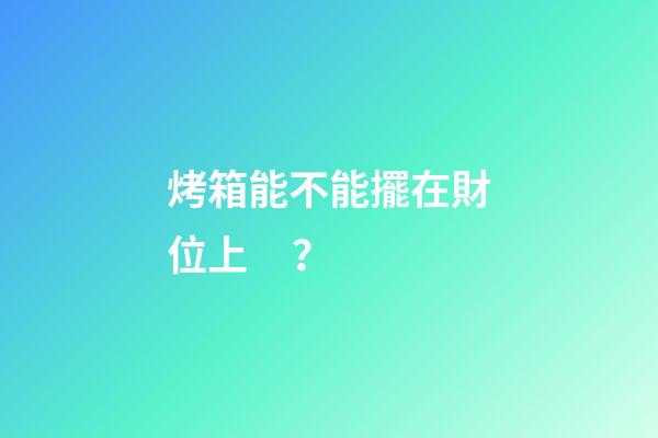 烤箱能不能擺在財位上？